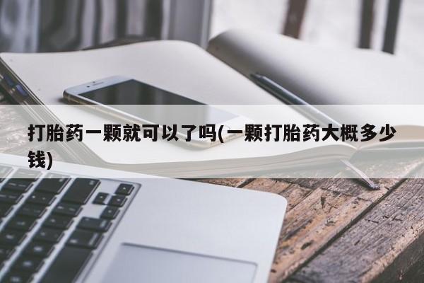 打胎药购买微信保密发货1-2天直邮到家打胎药一颗就可以了吗(一颗打胎药大概多少钱)