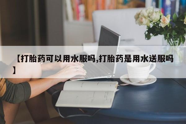 打胎药购买微信保密发货1-2天直邮到家【打胎药可以用水服吗,打胎药是用水送服吗】