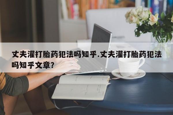 打胎药购买微信保密发货1-2天直邮到家丈夫灌打胎药犯法吗知乎.丈夫灌打胎药犯法吗知乎文章？