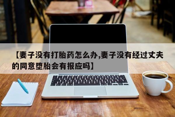 打胎药购买微信保密发货1-2天直邮到家【妻子没有打胎药怎么办,妻子没有经过丈夫的同意堕胎会有报应吗】