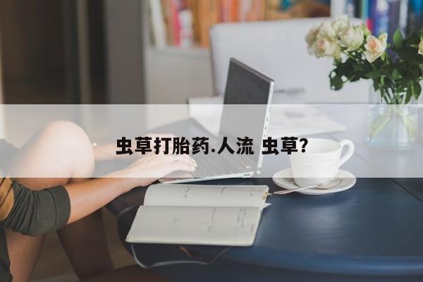 打胎药购买微信保密发货1-2天直邮到家虫草打胎药.人流 虫草？