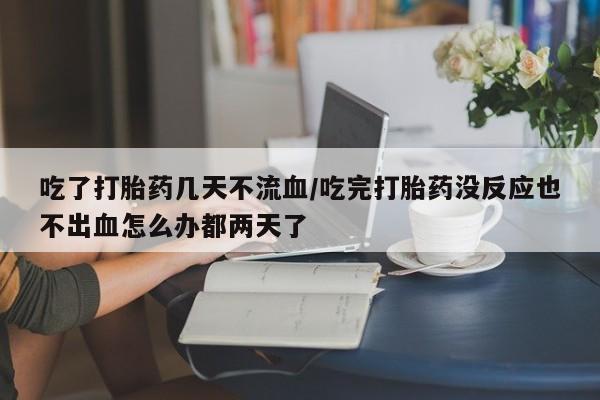 打胎药购买微信保密发货1-2天直邮到家吃了打胎药几天不流血/吃完打胎药没反应也不出血怎么办都两天了