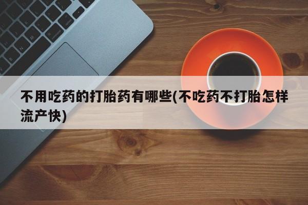 打胎药购买微信保密发货1-2天直邮到家不用吃药的打胎药有哪些(不吃药不打胎怎样流产快)