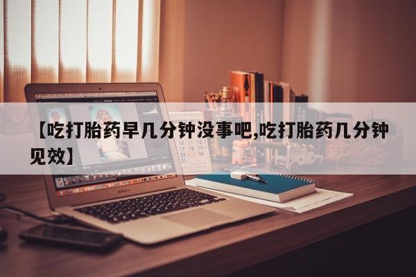 打胎药购买微信保密发货1-2天直邮到家【吃打胎药早几分钟没事吧,吃打胎药几分钟见效】