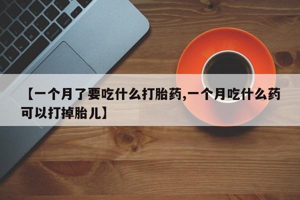 打胎药购买微信保密发货1-2天直邮到家【一个月了要吃什么打胎药,一个月吃什么药可以打掉胎儿】