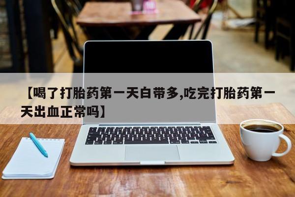 打胎药购买微信保密发货1-2天直邮到家【喝了打胎药第一天白带多,吃完打胎药第一天出血正常吗】