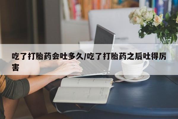 打胎药购买微信保密发货1-2天直邮到家吃了打胎药会吐多久/吃了打胎药之后吐得厉害