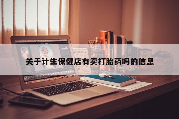 打胎药购买微信保密发货1-2天直邮到家关于计生保健店有卖打胎药吗的信息
