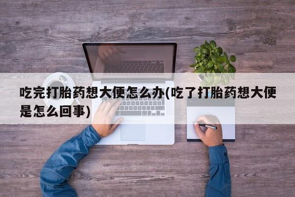 打胎药购买微信保密发货1-2天直邮到家吃完打胎药想大便怎么办(吃了打胎药想大便是怎么回事)