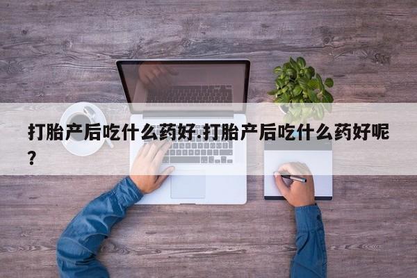 打胎药购买微信保密发货1-2天直邮到家打胎产后吃什么药好.打胎产后吃什么药好呢？