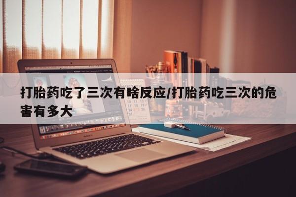 打胎药购买微信保密发货1-2天直邮到家打胎药吃了三次有啥反应/打胎药吃三次的危害有多大
