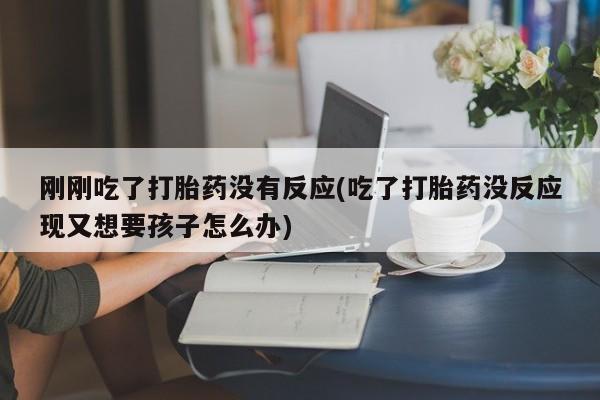 打胎药购买微信保密发货1-2天直邮到家刚刚吃了打胎药没有反应(吃了打胎药没反应现又想要孩子怎么办)