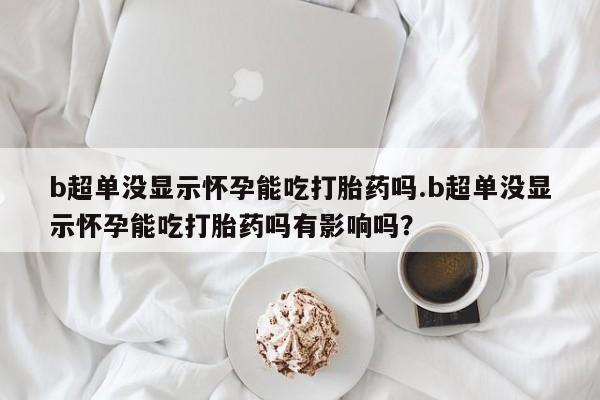 打胎药购买微信保密发货1-2天直邮到家b超单没显示怀孕能吃打胎药吗.b超单没显示怀孕能吃打胎药吗有影响吗？