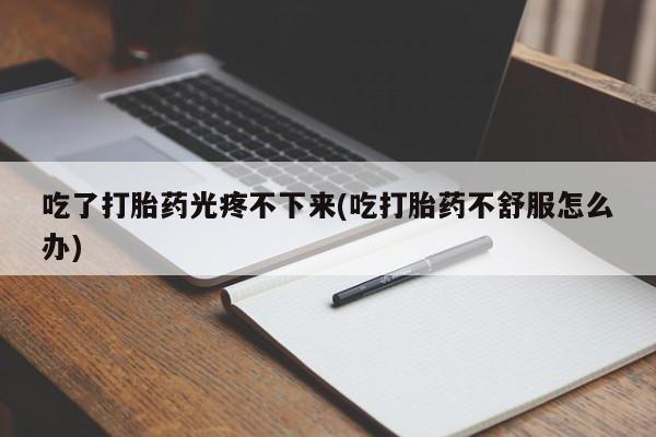 打胎药购买微信保密发货1-2天直邮到家吃了打胎药光疼不下来(吃打胎药不舒服怎么办)