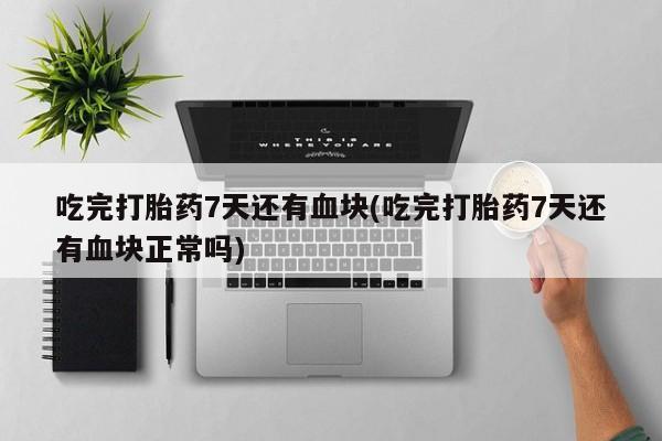打胎药购买微信保密发货1-2天直邮到家吃完打胎药7天还有血块(吃完打胎药7天还有血块正常吗)