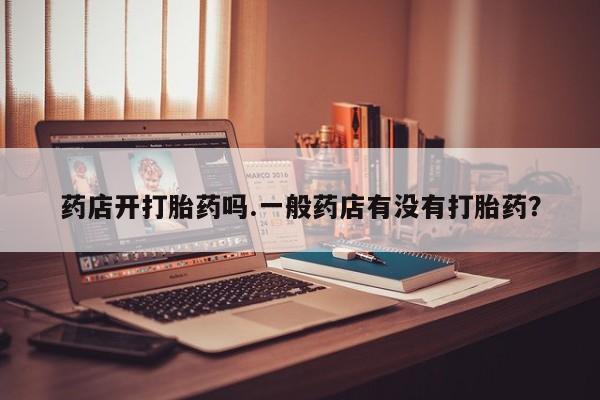 打胎药购买微信保密发货1-2天直邮到家药店开打胎药吗.一般药店有没有打胎药？