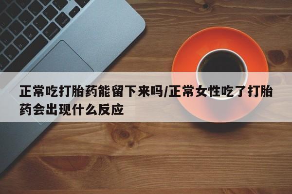 打胎药购买微信保密发货1-2天直邮到家正常吃打胎药能留下来吗/正常女性吃了打胎药会出现什么反应