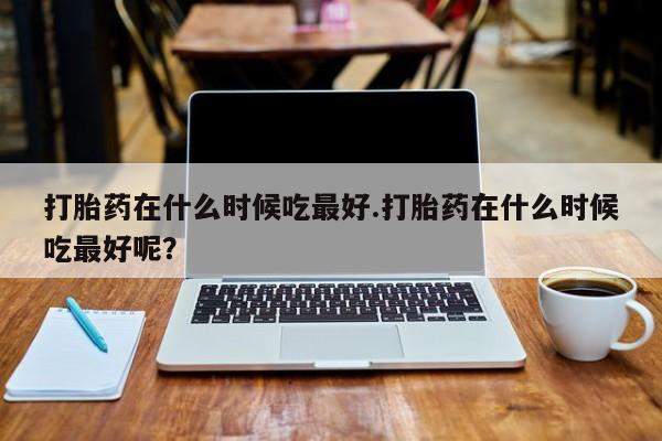 打胎药购买微信保密发货1-2天直邮到家打胎药在什么时候吃最好.打胎药在什么时候吃最好呢？