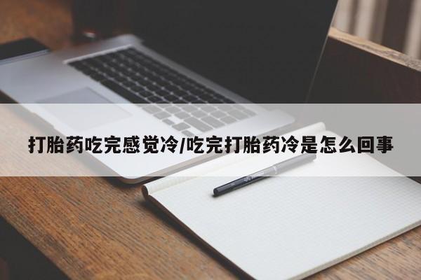 打胎药购买微信保密发货1-2天直邮到家打胎药吃完感觉冷/吃完打胎药冷是怎么回事