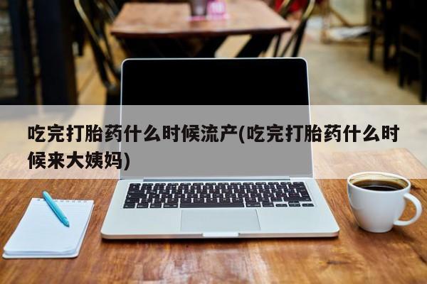 打胎药购买微信保密发货1-2天直邮到家吃完打胎药什么时候流产(吃完打胎药什么时候来大姨妈)