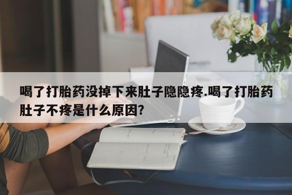 打胎药购买微信保密发货1-2天直邮到家喝了打胎药没掉下来肚子隐隐疼.喝了打胎药肚子不疼是什么原因？