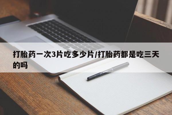 打胎药购买微信保密发货1-2天直邮到家打胎药一次3片吃多少片/打胎药都是吃三天的吗
