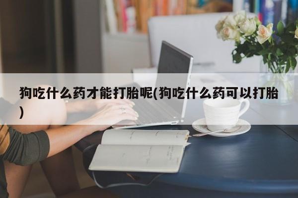 打胎药购买微信保密发货1-2天直邮到家狗吃什么药才能打胎呢(狗吃什么药可以打胎)