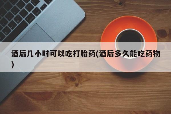 打胎药购买微信保密发货1-2天直邮到家酒后几小时可以吃打胎药(酒后多久能吃药物)