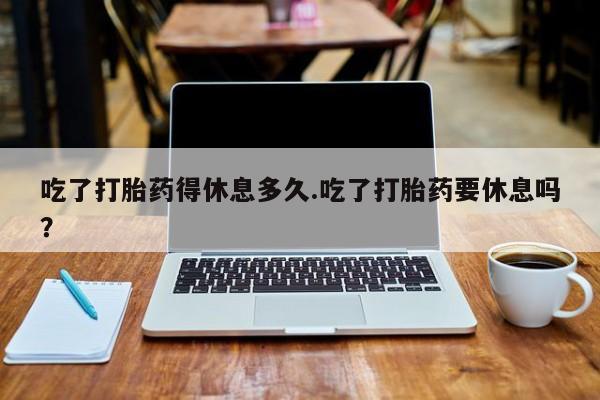 打胎药购买微信保密发货1-2天直邮到家吃了打胎药得休息多久.吃了打胎药要休息吗？