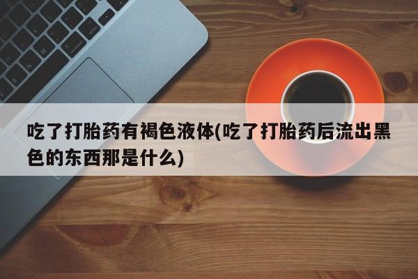 打胎药购买微信保密发货1-2天直邮到家吃了打胎药有褐色液体(吃了打胎药后流出黑色的东西那是什么)