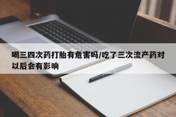 打胎药购买微信保密发货1-2天直邮到家喝三四次药打胎有危害吗/吃了三次流产药对以后会有影响
