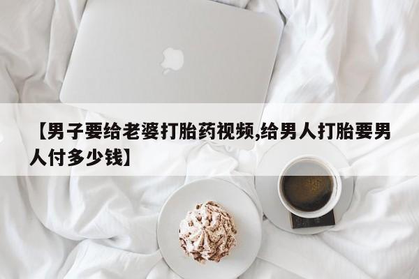打胎药购买微信保密发货1-2天直邮到家【男子要给老婆打胎药视频,给男人打胎要男人付多少钱】