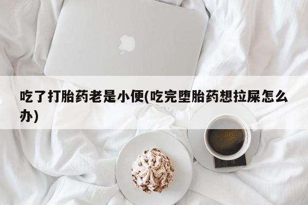 打胎药购买微信保密发货1-2天直邮到家吃了打胎药老是小便(吃完堕胎药想拉屎怎么办)