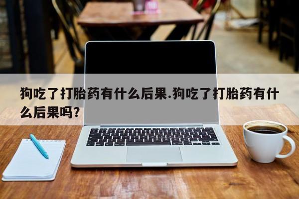 打胎药购买微信保密发货1-2天直邮到家狗吃了打胎药有什么后果.狗吃了打胎药有什么后果吗？