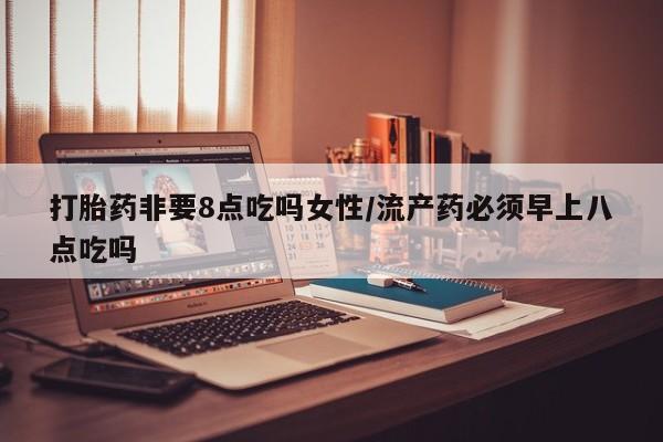 打胎药购买微信保密发货1-2天直邮到家打胎药非要8点吃吗女性/流产药必须早上八点吃吗