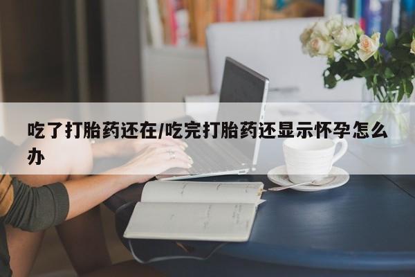 打胎药购买微信保密发货1-2天直邮到家吃了打胎药还在/吃完打胎药还显示怀孕怎么办