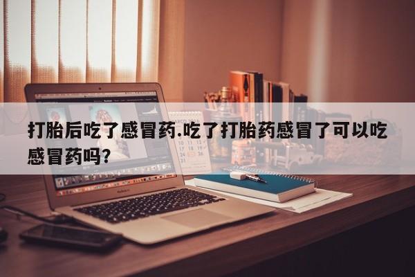 打胎药购买微信保密发货1-2天直邮到家打胎后吃了感冒药.吃了打胎药感冒了可以吃感冒药吗？