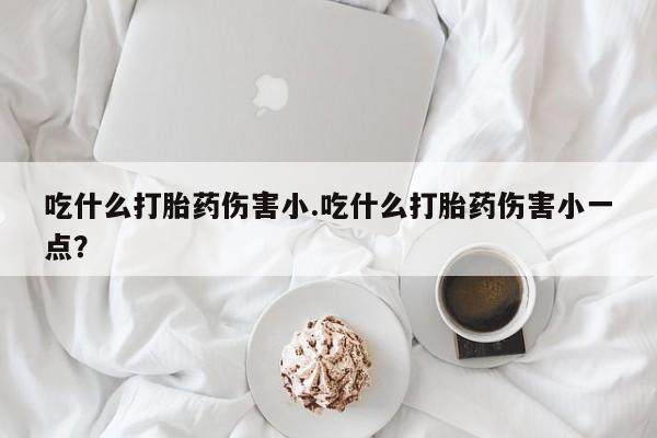 打胎药购买微信保密发货1-2天直邮到家吃什么打胎药伤害小.吃什么打胎药伤害小一点？