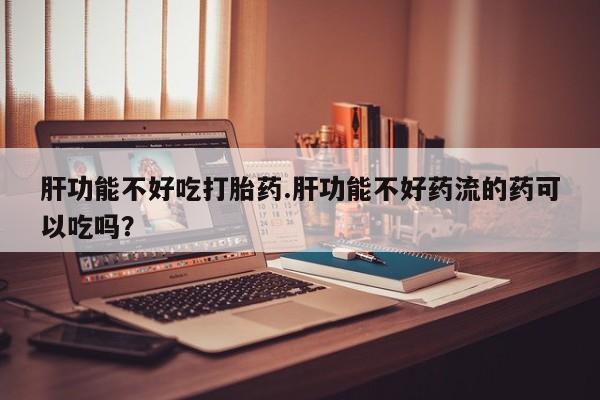 打胎药购买微信保密发货1-2天直邮到家肝功能不好吃打胎药.肝功能不好药流的药可以吃吗？