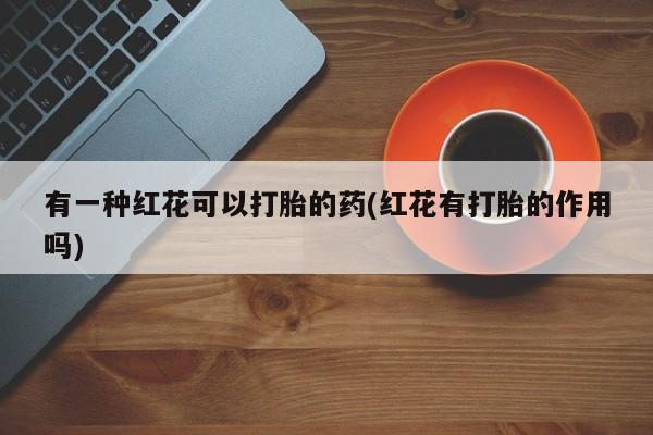打胎药购买微信保密发货1-2天直邮到家有一种红花可以打胎的药(红花有打胎的作用吗)