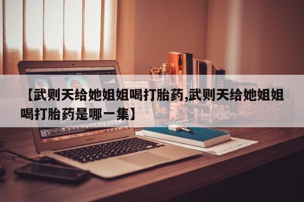 打胎药购买微信保密发货1-2天直邮到家【武则天给她姐姐喝打胎药,武则天给她姐姐喝打胎药是哪一集】