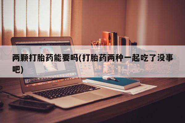 打胎药购买微信保密发货1-2天直邮到家两颗打胎药能要吗(打胎药两种一起吃了没事吧)