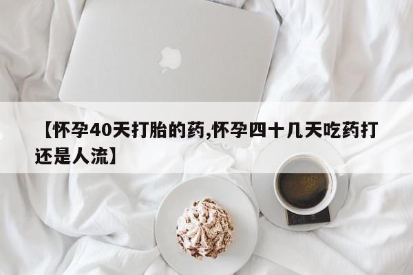 打胎药购买微信保密发货1-2天直邮到家【怀孕40天打胎的药,怀孕四十几天吃药打还是人流】