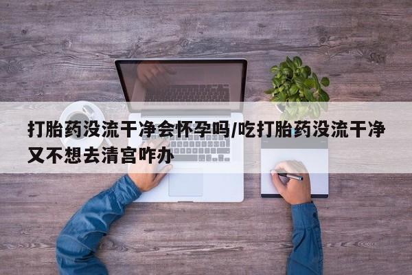 打胎药购买微信保密发货1-2天直邮到家打胎药没流干净会怀孕吗/吃打胎药没流干净又不想去清宫咋办