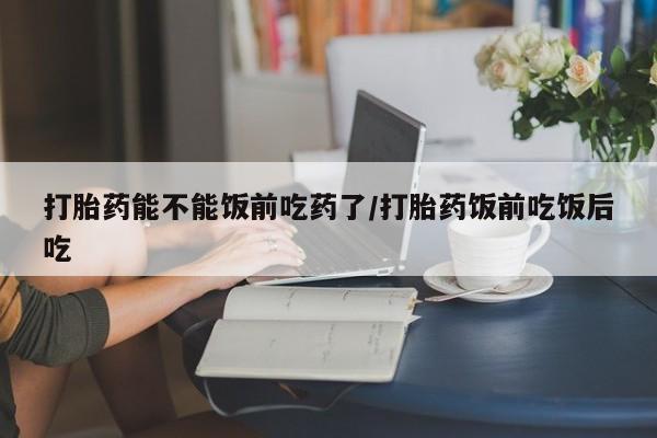 打胎药购买微信保密发货1-2天直邮到家打胎药能不能饭前吃药了/打胎药饭前吃饭后吃
