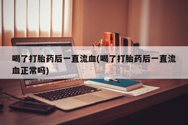 打胎药购买微信保密发货1-2天直邮到家喝了打胎药后一直流血(喝了打胎药后一直流血正常吗)