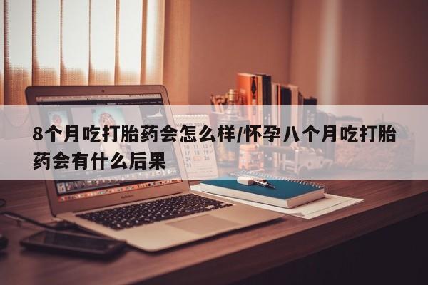 打胎药购买微信保密发货1-2天直邮到家8个月吃打胎药会怎么样/怀孕八个月吃打胎药会有什么后果