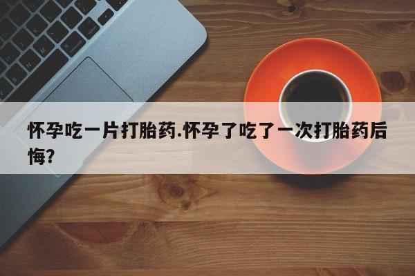 打胎药购买微信保密发货1-2天直邮到家怀孕吃一片打胎药.怀孕了吃了一次打胎药后悔？