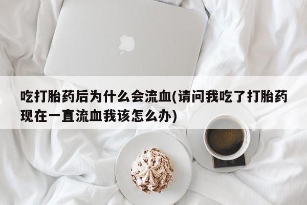 打胎药购买微信保密发货1-2天直邮到家吃打胎药后为什么会流血(请问我吃了打胎药现在一直流血我该怎么办)