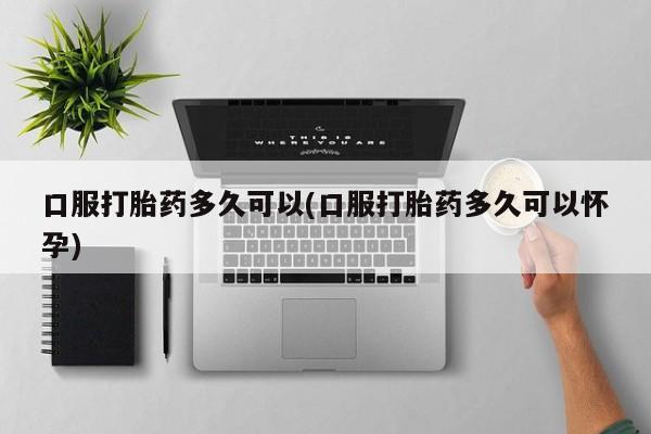 打胎药购买微信保密发货1-2天直邮到家口服打胎药多久可以(口服打胎药多久可以怀孕)